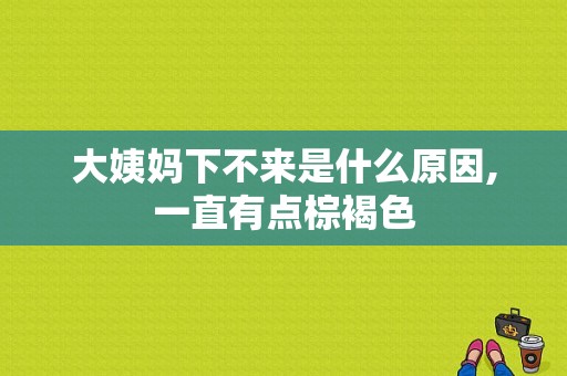 大姨妈下不来是什么原因,一直有点棕褐色