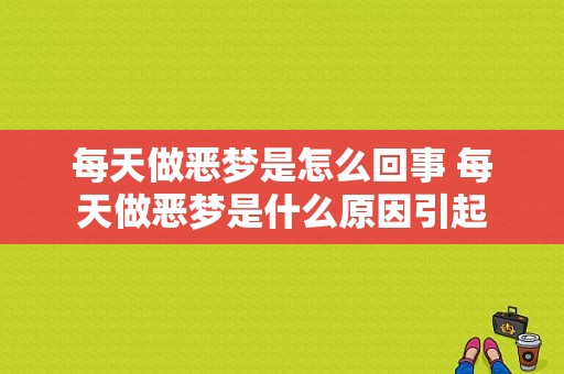 每天做恶梦是怎么回事 每天做恶梦是什么原因引起