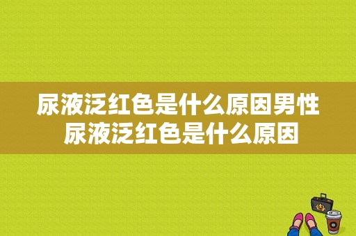 尿液泛红色是什么原因男性 尿液泛红色是什么原因