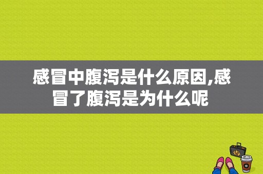 感冒中腹泻是什么原因,感冒了腹泻是为什么呢 