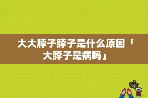  大大脖子脖子是什么原因「大脖子是病吗」