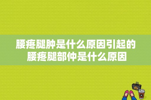 腰疼腿肿是什么原因引起的 腰疼腿部仲是什么原因