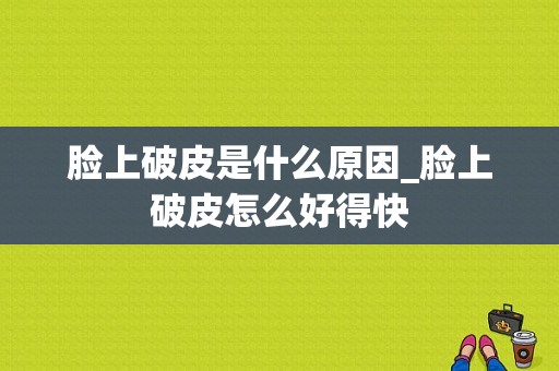 脸上破皮是什么原因_脸上破皮怎么好得快