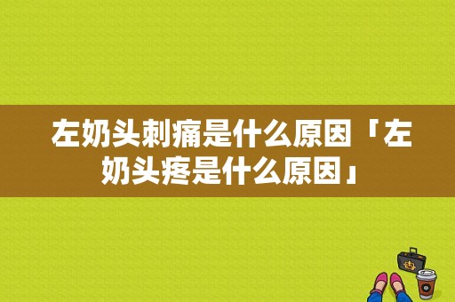  左奶头刺痛是什么原因「左奶头疼是什么原因」