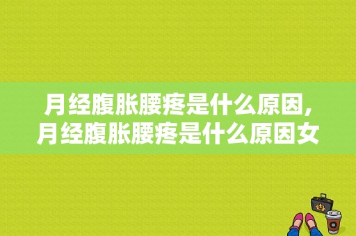 月经腹胀腰疼是什么原因,月经腹胀腰疼是什么原因女性 