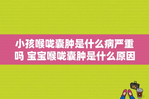 小孩喉咙囊肿是什么病严重吗 宝宝喉咙囊肿是什么原因