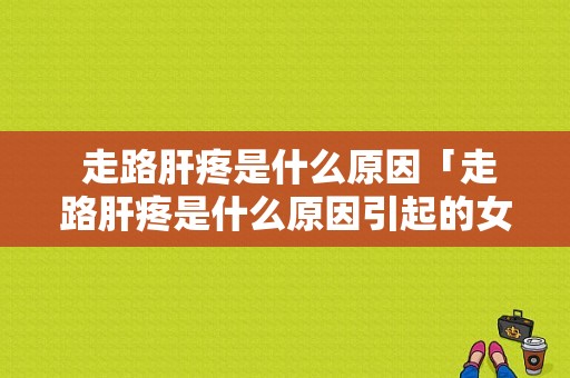  走路肝疼是什么原因「走路肝疼是什么原因引起的女性」