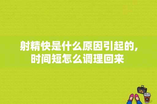 射精快是什么原因引起的,时间短怎么调理回来 