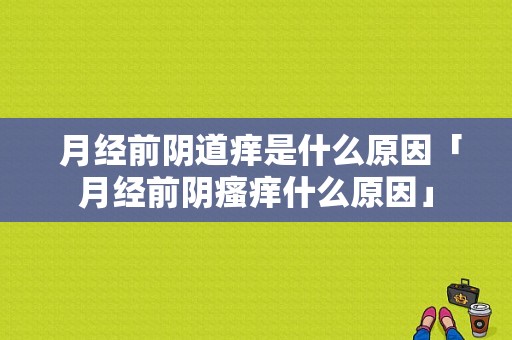  月经前阴道痒是什么原因「月经前阴瘙痒什么原因」