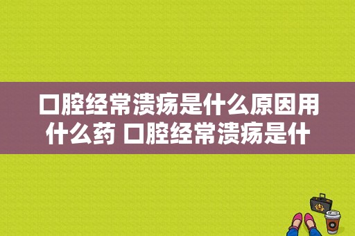 口腔经常溃疡是什么原因用什么药 口腔经常溃疡是什么原因