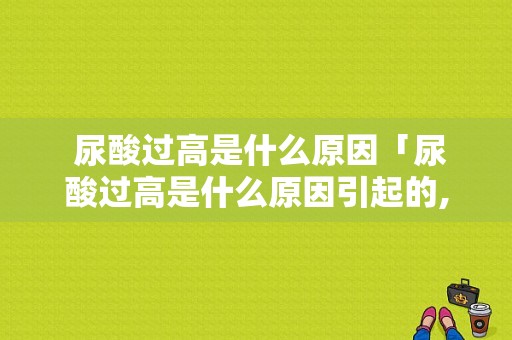  尿酸过高是什么原因「尿酸过高是什么原因引起的,有什么危害」