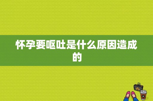 怀孕要呕吐是什么原因造成的