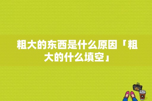  粗大的东西是什么原因「粗大的什么填空」