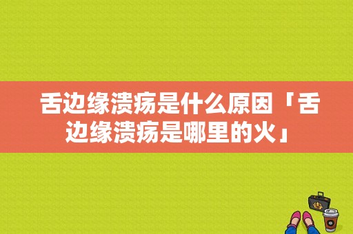  舌边缘溃疡是什么原因「舌边缘溃疡是哪里的火」