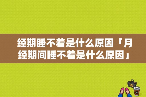  经期睡不着是什么原因「月经期间睡不着是什么原因」