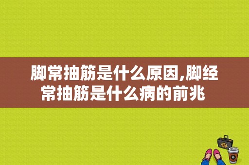 脚常抽筋是什么原因,脚经常抽筋是什么病的前兆 