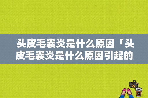  头皮毛囊炎是什么原因「头皮毛囊炎是什么原因引起的啊」