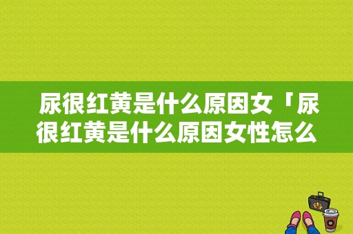  尿很红黄是什么原因女「尿很红黄是什么原因女性怎么办」