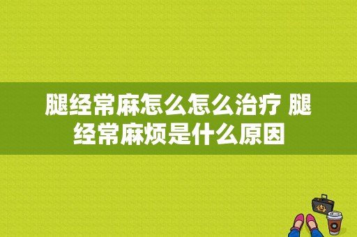 腿经常麻怎么怎么治疗 腿经常麻烦是什么原因