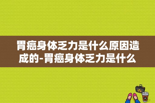 胃癌身体乏力是什么原因造成的-胃癌身体乏力是什么原因