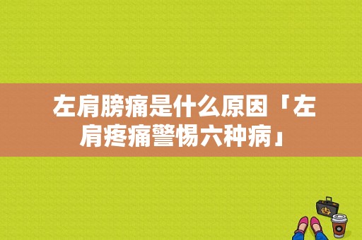  左肩膀痛是什么原因「左肩疼痛警惕六种病」