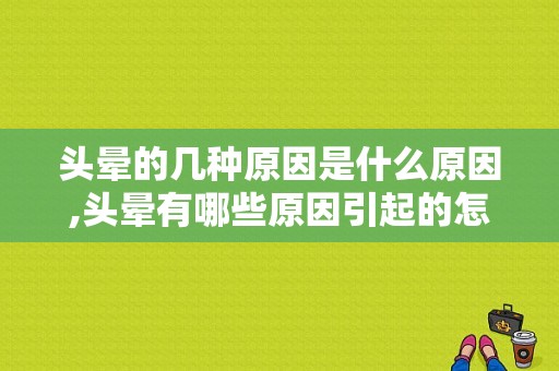 头晕的几种原因是什么原因,头晕有哪些原因引起的怎样治愈 