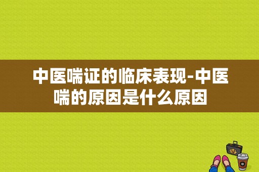 中医喘证的临床表现-中医喘的原因是什么原因