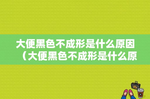 大便黑色不成形是什么原因（大便黑色不成形是什么原因引起的）