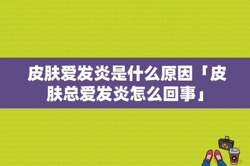  皮肤爱发炎是什么原因「皮肤总爱发炎怎么回事」