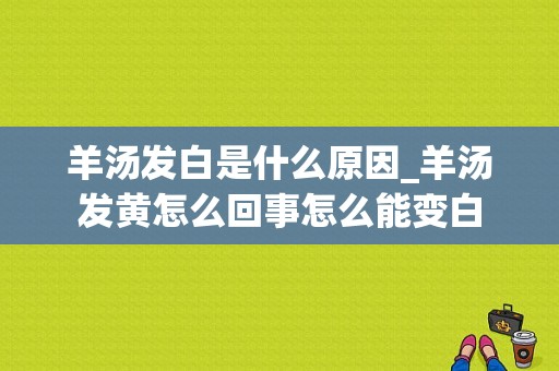 羊汤发白是什么原因_羊汤发黄怎么回事怎么能变白