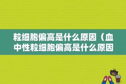 粒细胞偏高是什么原因（血中性粒细胞偏高是什么原因）