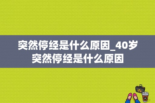 突然停经是什么原因_40岁突然停经是什么原因