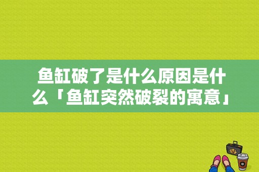  鱼缸破了是什么原因是什么「鱼缸突然破裂的寓意」