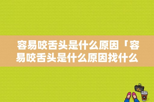  容易咬舌头是什么原因「容易咬舌头是什么原因找什么科室看」