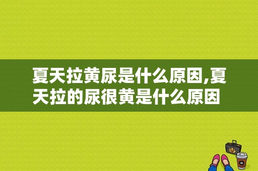 夏天拉黄尿是什么原因,夏天拉的尿很黄是什么原因 