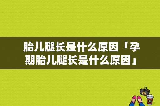  胎儿腿长是什么原因「孕期胎儿腿长是什么原因」